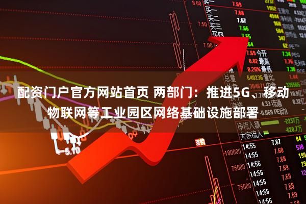 配资门户官方网站首页 两部门：推进5G、移动物联网等工业园区网络基础设施部署