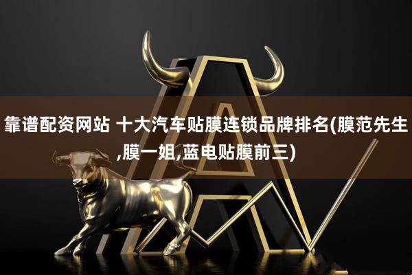 靠谱配资网站 十大汽车贴膜连锁品牌排名(膜范先生,膜一姐,蓝电贴膜前三)