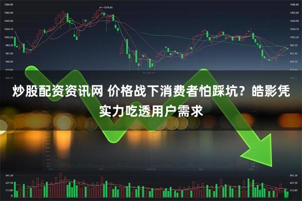 炒股配资资讯网 价格战下消费者怕踩坑？皓影凭实力吃透用户需求