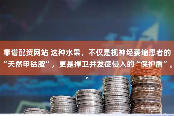 靠谱配资网站 这种水果，不仅是视神经萎缩患者的“天然甲钴胺”，更是捍卫并发症侵入的“保护盾”。