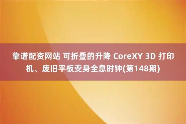 靠谱配资网站 可折叠的升降 CoreXY 3D 打印机、废旧平板变身全息时钟(第148期)