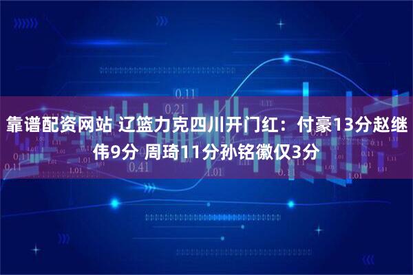 靠谱配资网站 辽篮力克四川开门红：付豪13分赵继伟9分 周琦11分孙铭徽仅3分