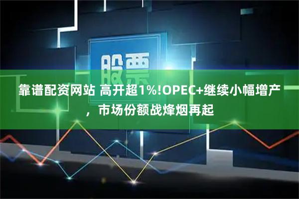 靠谱配资网站 高开超1%!OPEC+继续小幅增产，市场份额战烽烟再起