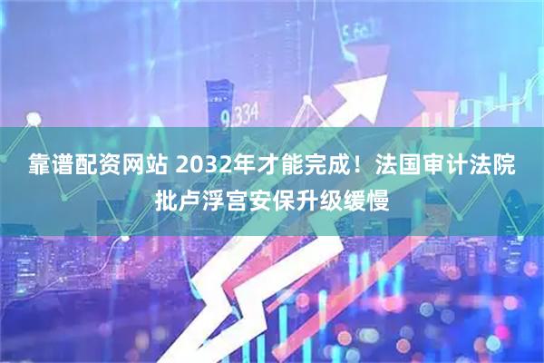 靠谱配资网站 2032年才能完成！法国审计法院批卢浮宫安保升级缓慢