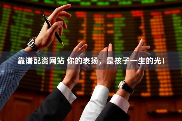 靠谱配资网站 你的表扬，是孩子一生的光！