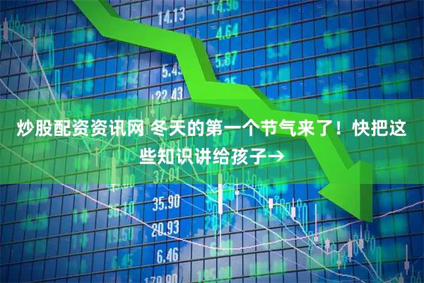 炒股配资资讯网 冬天的第一个节气来了！快把这些知识讲给孩子→