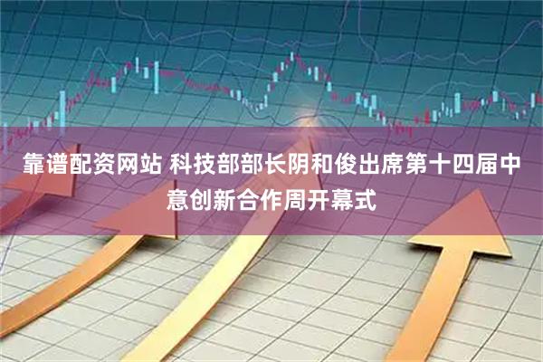 靠谱配资网站 科技部部长阴和俊出席第十四届中意创新合作周开幕式