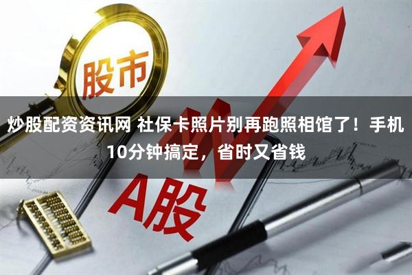 炒股配资资讯网 社保卡照片别再跑照相馆了！手机10分钟搞定，省时又省钱