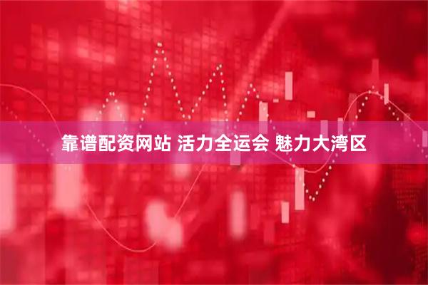 靠谱配资网站 活力全运会 魅力大湾区