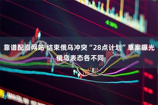 靠谱配资网站 结束俄乌冲突“28点计划”草案曝光 俄乌表态各不同