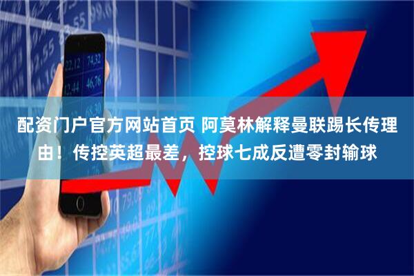 配资门户官方网站首页 阿莫林解释曼联踢长传理由！传控英超最差，控球七成反遭零封输球