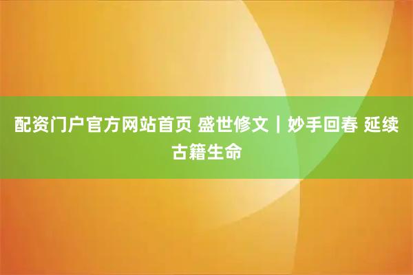 配资门户官方网站首页 盛世修文｜妙手回春 延续古籍生命