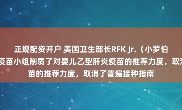正规配资开户 美国卫生部长RFK Jr.（小罗伯特·F·肯尼迪）的疫苗小组削弱了对婴儿乙型肝炎疫苗的推荐力度，取消了普遍接种指南
