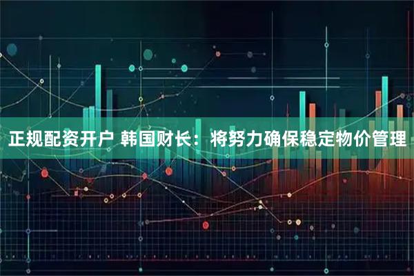 正规配资开户 韩国财长：将努力确保稳定物价管理