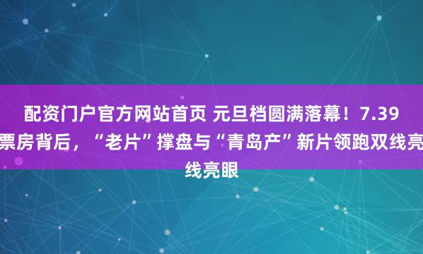 配资门户官方网站首页 元旦档圆满落幕！7.39亿票房背后，“老片”撑盘与“青岛产”新片领跑双线亮眼