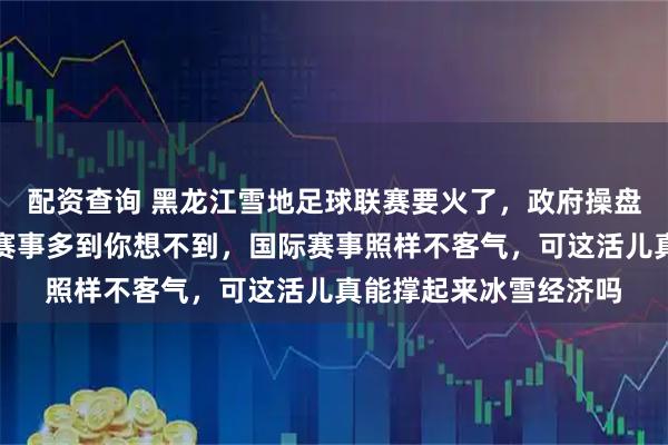 配资查询 黑龙江雪地足球联赛要火了，政府操盘体育圈热议，青少年赛事多到你想不到，国际赛事照样不客气，可这活儿真能撑起来冰雪经济吗