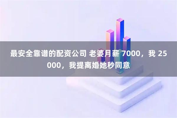 最安全靠谱的配资公司 老婆月薪 7000，我 25000，我提离婚她秒同意