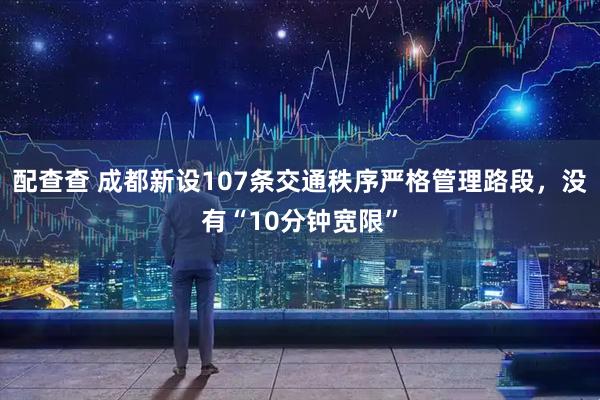 配查查 成都新设107条交通秩序严格管理路段，没有“10分钟宽限”