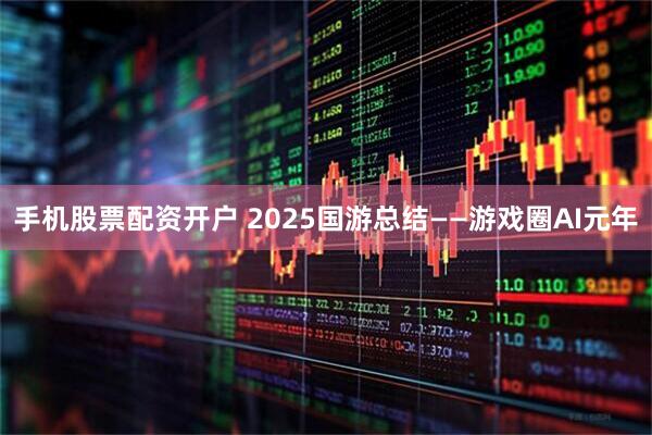 手机股票配资开户 2025国游总结——游戏圈AI元年