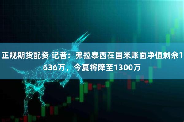 正规期货配资 记者：弗拉泰西在国米账面净值剩余1636万，今夏将降至1300万