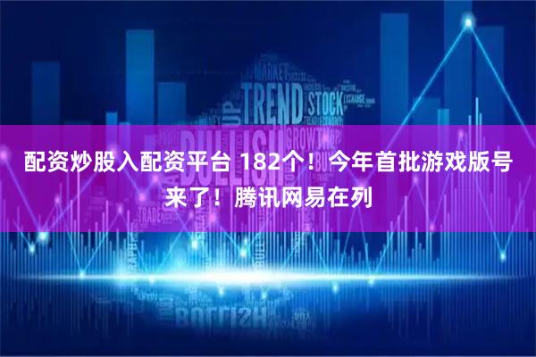 配资炒股入配资平台 182个！今年首批游戏版号来了！腾讯网易在列