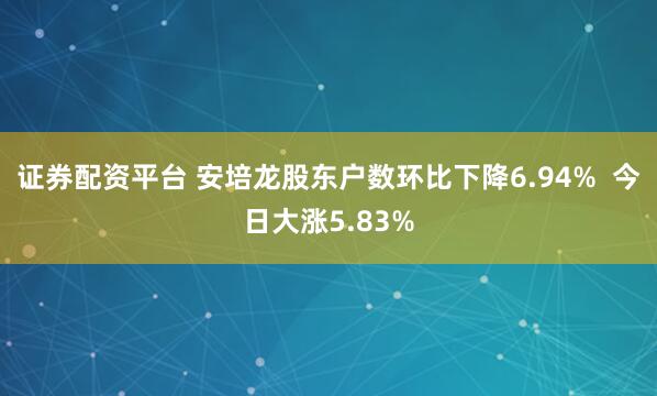 证券配资平台 安培龙股东户数环比下降6.94%  今日大涨5.83%