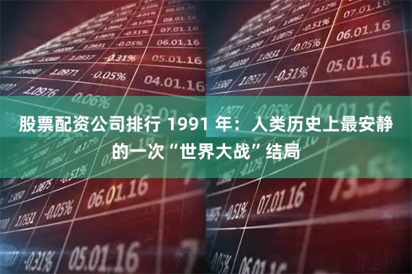 股票配资公司排行 1991 年：人类历史上最安静的一次“世界大战”结局