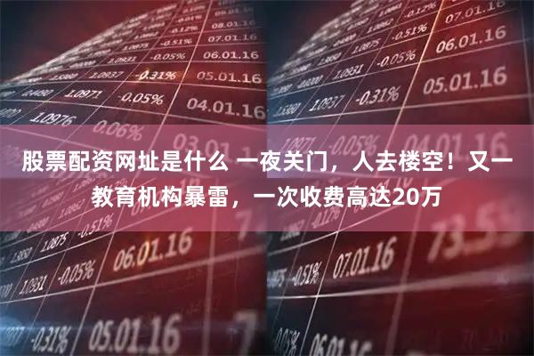 股票配资网址是什么 一夜关门，人去楼空！又一教育机构暴雷，一次收费高达20万