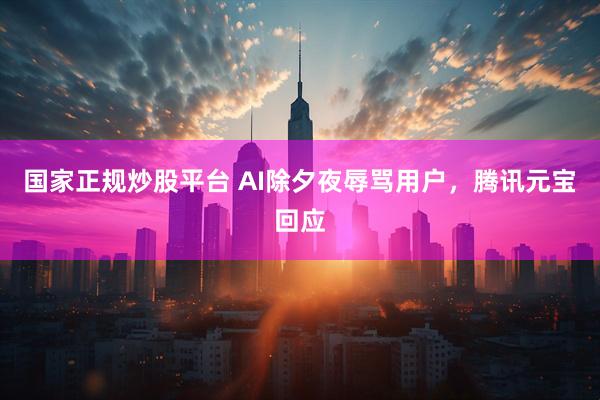国家正规炒股平台 AI除夕夜辱骂用户，腾讯元宝回应