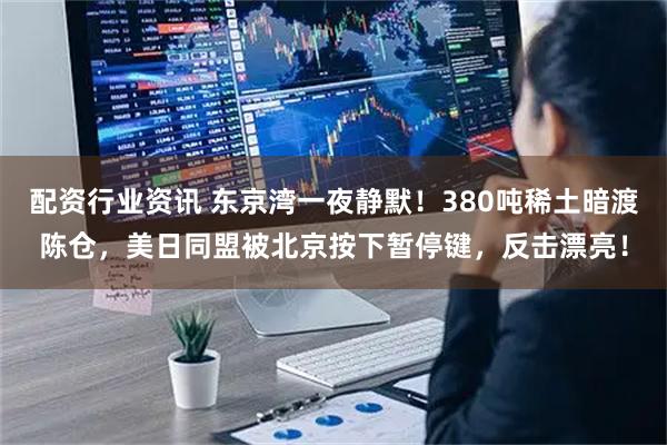 配资行业资讯 东京湾一夜静默！380吨稀土暗渡陈仓，美日同盟被北京按下暂停键，反击漂亮！