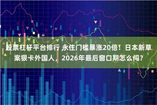 股票杠杆平台排行 永住门槛暴涨20倍！日本新草案狠卡外国人，2026年最后窗口期怎么闯？