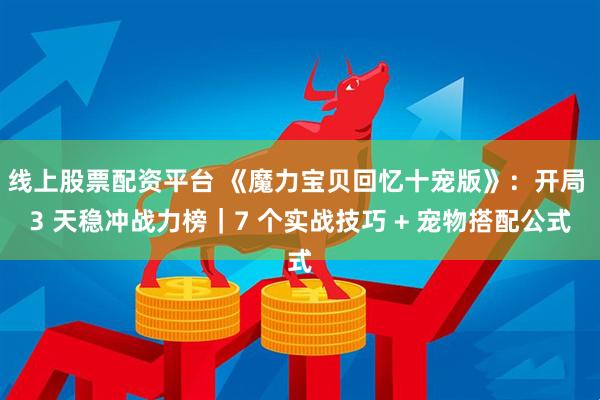 线上股票配资平台 《魔力宝贝回忆十宠版》：开局 3 天稳冲战力榜｜7 个实战技巧 + 宠物搭配公式