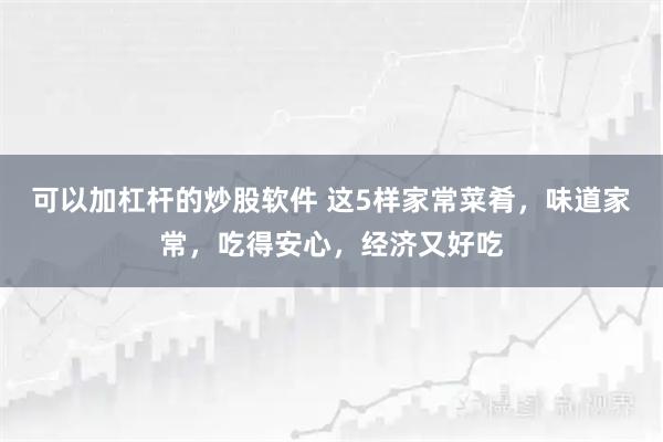 可以加杠杆的炒股软件 这5样家常菜肴，味道家常，吃得安心，经济又好吃