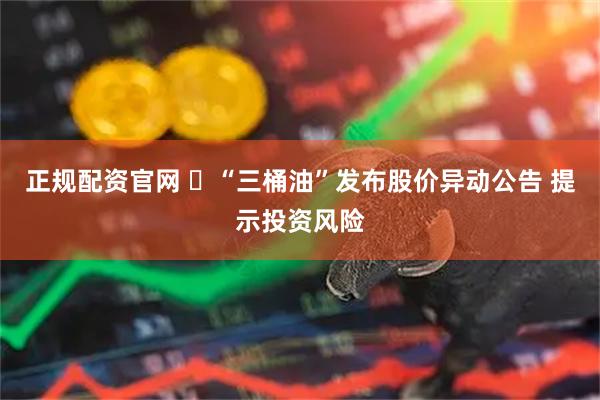 正规配资官网 ​“三桶油”发布股价异动公告 提示投资风险