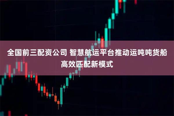 全国前三配资公司 智慧航运平台推动运吨吨货船高效匹配新模式