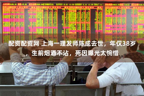 配资配资网 上海一理发师陈成去世，年仅38岁，生前烟酒不沾，死因曝光太惋惜