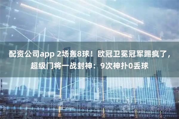 配资公司app 2场轰8球！欧冠卫冕冠军踢疯了，超级门将一战封神：9次神扑0丢球