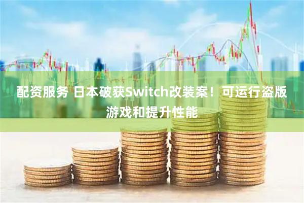 配资服务 日本破获Switch改装案！可运行盗版游戏和提升性能