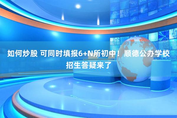 如何炒股 可同时填报6+N所初中！顺德公办学校招生答疑来了