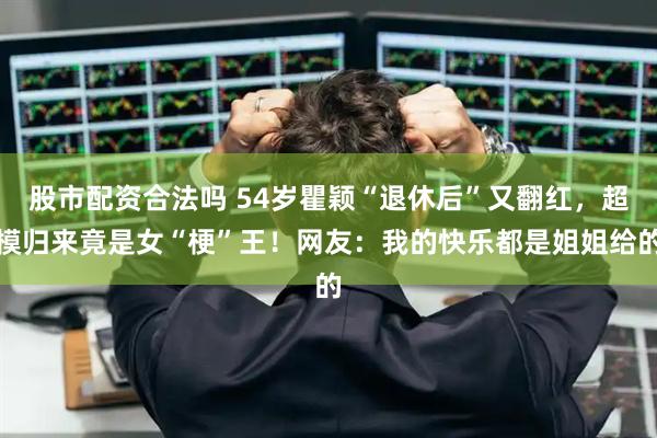 股市配资合法吗 54岁瞿颖“退休后”又翻红，超模归来竟是女“梗”王！网友：我的快乐都是姐姐给的