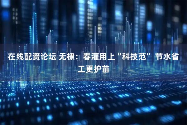 在线配资论坛 无棣：春灌用上“科技范” 节水省工更护苗