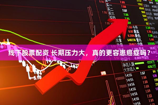线下股票配资 长期压力大，真的更容患癌症吗？