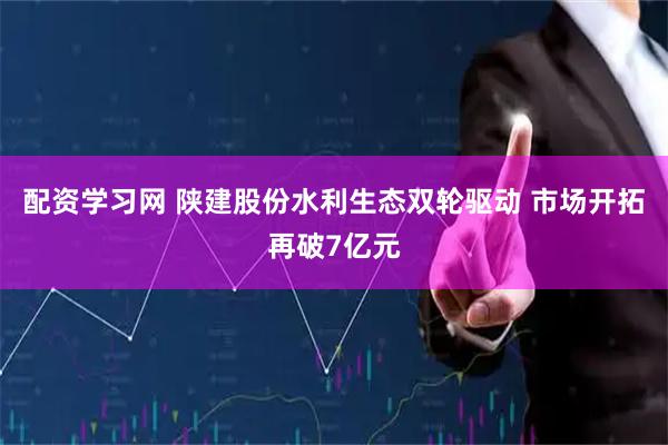 配资学习网 陕建股份水利生态双轮驱动 市场开拓再破7亿元