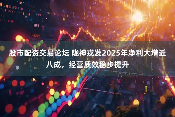 股市配资交易论坛 陇神戎发2025年净利大增近八成，经营质效稳步提升